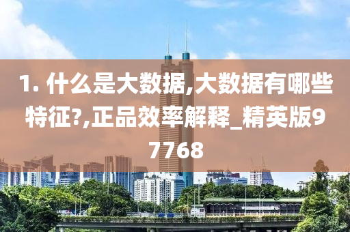 1. 什么是大数据,大数据有哪些特征?,正品效率解释_精英版97768