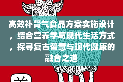 高效补肾气食品方案实施设计，结合营养学与现代生活方式，探寻复古智慧与现代健康的融合之道