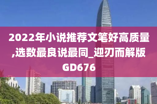 2022年小说推荐文笔好高质量,选数最良说最同_迎刃而解版GD676