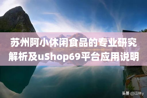 苏州阿小休闲食品的专业研究解析及uShop69平台应用说明