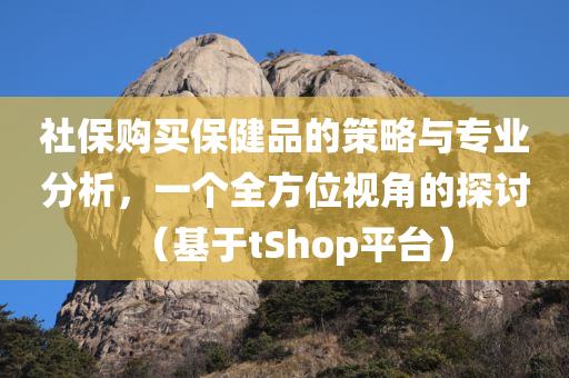 社保购买保健品的策略与专业分析，一个全方位视角的探讨（基于tShop平台）