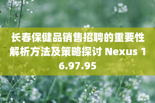 长春保健品销售招聘的重要性解析方法及策略探讨 Nexus 16.97.95