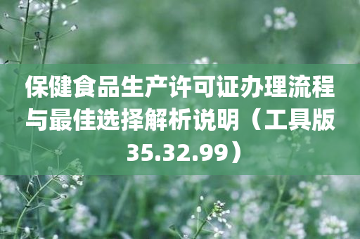 保健食品生产许可证办理流程与最佳选择解析说明（工具版 35.32.99）