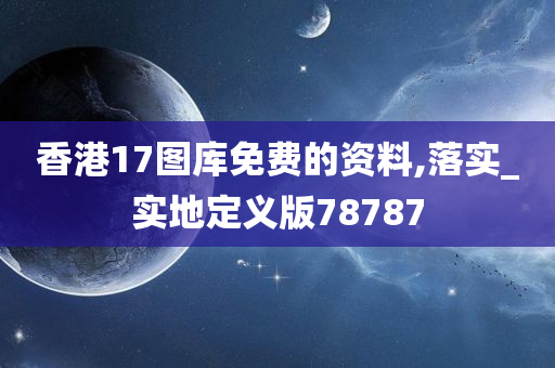 香港17图库免费的资料,落实_实地定义版78787