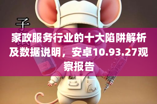 家政服务行业的十大陷阱解析及数据说明，安卓10.93.27观察报告