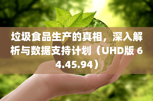 垃圾食品生产的真相，深入解析与数据支持计划（UHD版 64.45.94）