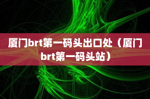 厦门brt第一码头出口处（厦门brt第一码头站）