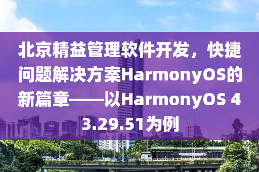 北京精益管理软件开发，快捷问题解决方案HarmonyOS的新篇章——以HarmonyOS 43.29.51为例