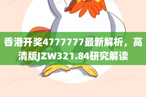 香港开奖4777777最新解析，高清版JZW321.84研究解读