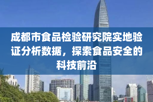 成都市食品检验研究院实地验证分析数据，探索食品安全的科技前沿