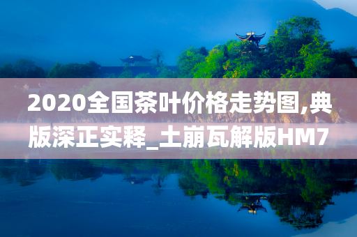 2020全国茶叶价格走势图,典版深正实释_土崩瓦解版HM7