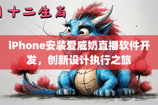 iPhone安装爱威奶直播软件开发，创新设计执行之旅