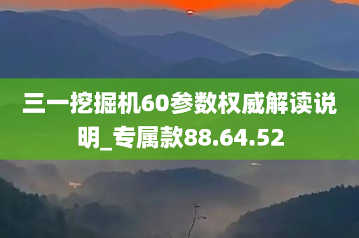 三一挖掘机60参数权威解读说明_专属款88.64.52