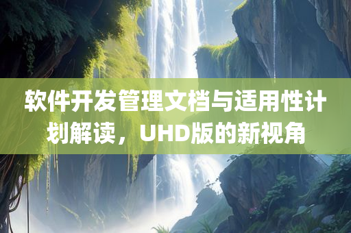 软件开发管理文档与适用性计划解读，UHD版的新视角