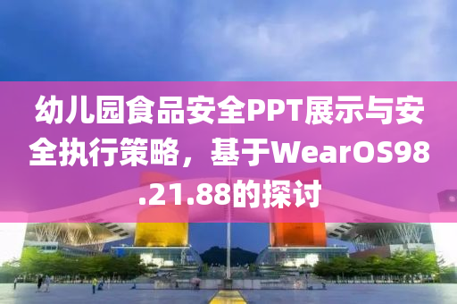 幼儿园食品安全PPT展示与安全执行策略，基于WearOS98.21.88的探讨