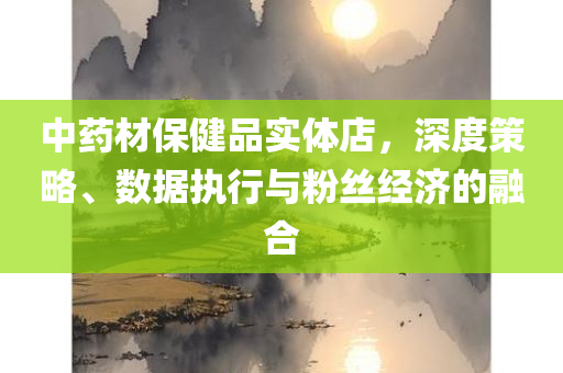 中药材保健品实体店，深度策略、数据执行与粉丝经济的融合