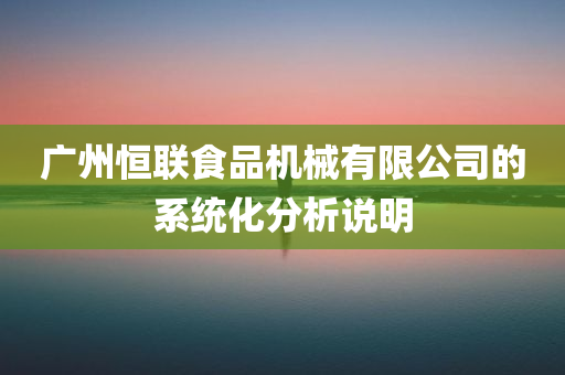 广州恒联食品机械有限公司的系统化分析说明