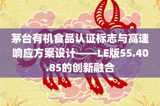 茅台有机食品认证标志与高速响应方案设计——LE版55.40.85的创新融合