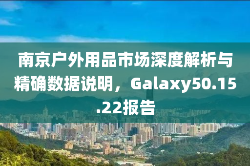 南京户外用品市场深度解析与精确数据说明，Galaxy50.15.22报告