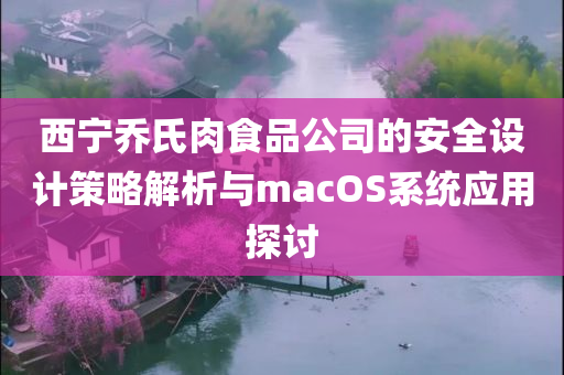 西宁乔氏肉食品公司的安全设计策略解析与macOS系统应用探讨