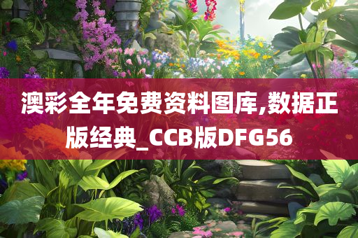 澳彩全年免费资料图库,数据正版经典_CCB版DFG56