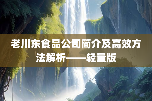 老川东食品公司简介及高效方法解析——轻量版