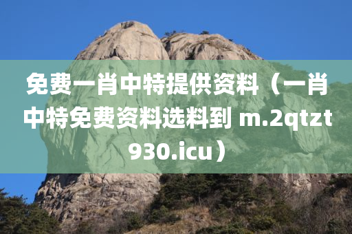 免费一肖中特提供资料（一肖中特免费资料选料到 m.2qtzt930.icu）