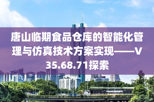 唐山临期食品仓库的智能化管理与仿真技术方案实现——V35.68.71探索