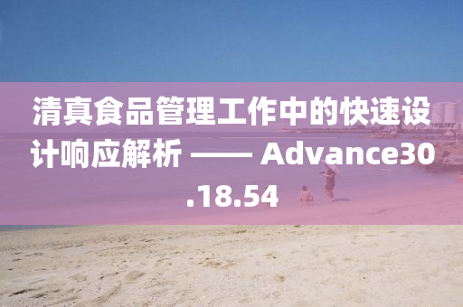 清真食品管理工作中的快速设计响应解析 —— Advance30.18.54