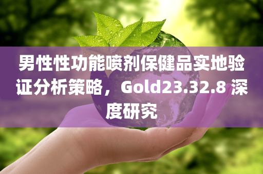 男性性功能喷剂保健品实地验证分析策略，Gold23.32.8 深度研究