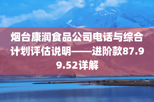 烟台康润食品公司电话与综合计划评估说明——进阶款87.99.52详解