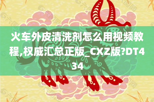 火车外皮清洗剂怎么用视频教程,权威汇总正版_CXZ版?DT434