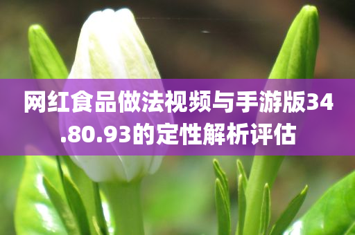 网红食品做法视频与手游版34.80.93的定性解析评估