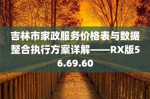 吉林市家政服务价格表与数据整合执行方案详解——RX版56.69.60