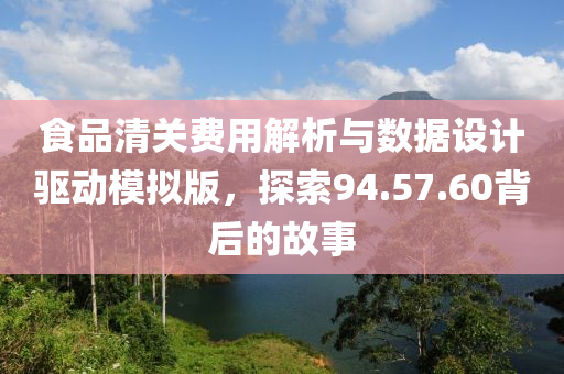 食品清关费用解析与数据设计驱动模拟版，探索94.57.60背后的故事