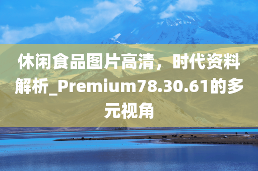 休闲食品图片高清，时代资料解析_Premium78.30.61的多元视角