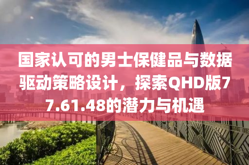 国家认可的男士保健品与数据驱动策略设计，探索QHD版77.61.48的潜力与机遇