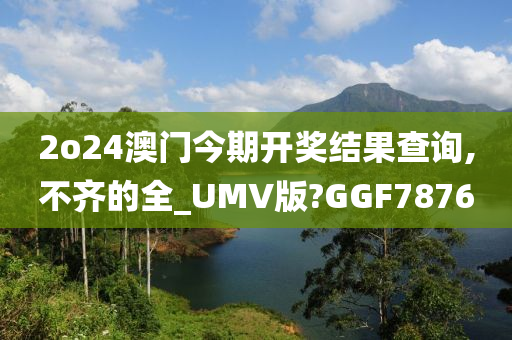 2o24澳门今期开奖结果查询,不齐的全_UMV版?GGF7876