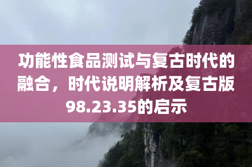 功能性食品测试与复古时代的融合，时代说明解析及复古版98.23.35的启示