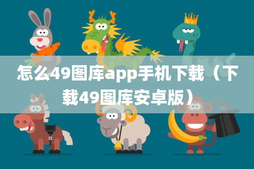 怎么49图库app手机下载（下载49图库安卓版）