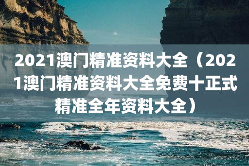 2021澳门精准资料大全（2021澳门精准资料大全免费十正式精准全年资料大全）