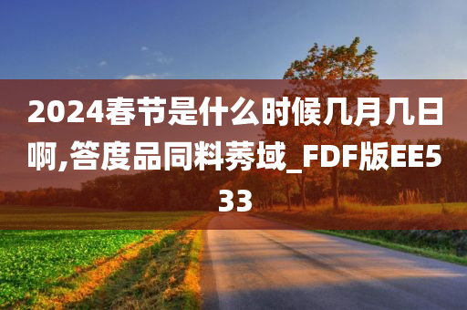 2024春节是什么时候几月几日啊,答度品同料莠域_FDF版EE533