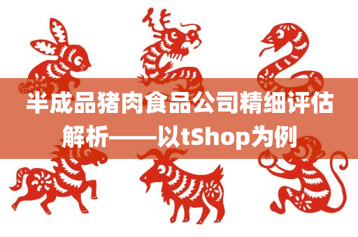 半成品猪肉食品公司精细评估解析——以tShop为例