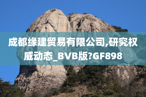 成都缘建贸易有限公司,研究权威动态_BVB版?GF898