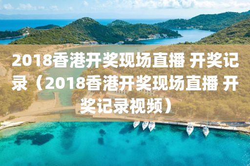 2018香港开奖现场直播 开奖记录（2018香港开奖现场直播 开奖记录视频）