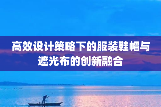 高效设计策略下的服装鞋帽与遮光布的创新融合