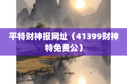 平特财神报网址（41399财神特免费公）