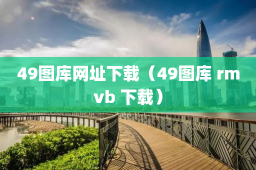 49图库网址下载（49图库 rmvb 下载）