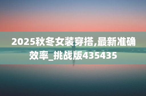 2025秋冬女装穿搭,最新准确效率_挑战版435435