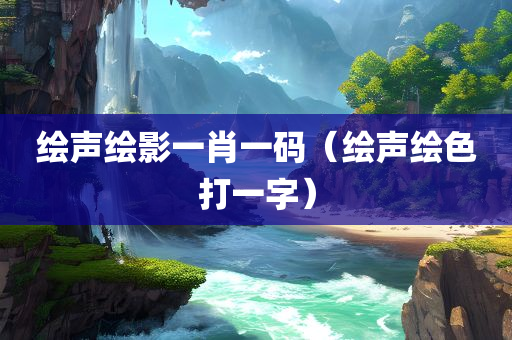 绘声绘影一肖一码（绘声绘色打一字）